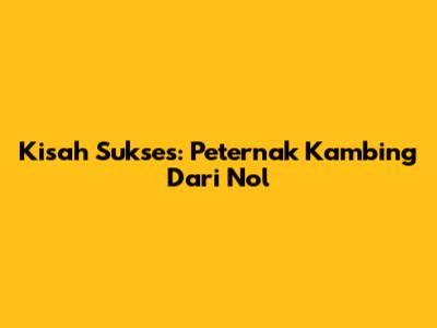 Kisah Sukses: Peternak Kambing Dari Nol