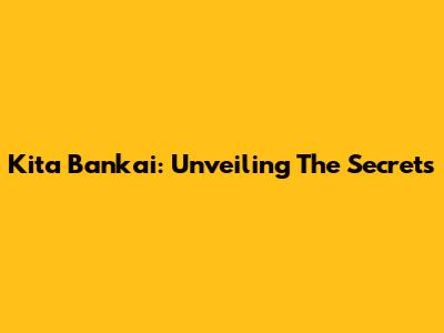 Kita Bankai: Unveiling The Secrets