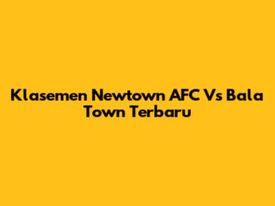 Klasemen Newtown AFC Vs Bala Town Terbaru