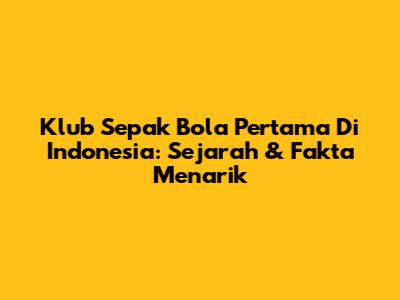 Klub Sepak Bola Pertama Di Indonesia: Sejarah & Fakta Menarik