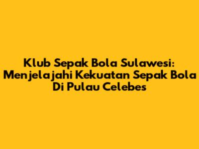 Klub Sepak Bola Sulawesi: Menjelajahi Kekuatan Sepak Bola Di Pulau Celebes