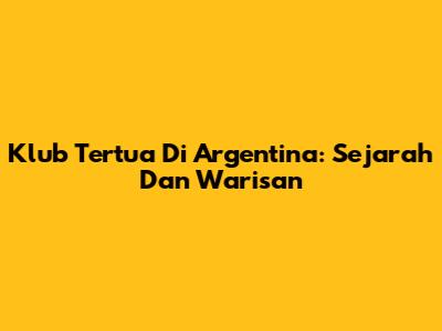 Klub Tertua Di Argentina: Sejarah Dan Warisan