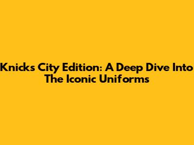 Knicks City Edition: A Deep Dive Into The Iconic Uniforms