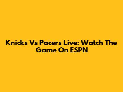 Knicks Vs Pacers Live: Watch The Game On ESPN