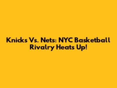 Knicks Vs. Nets: NYC Basketball Rivalry Heats Up!