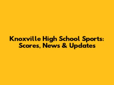 Knoxville High School Sports: Scores, News & Updates