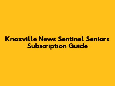 Knoxville News Sentinel Seniors Subscription Guide