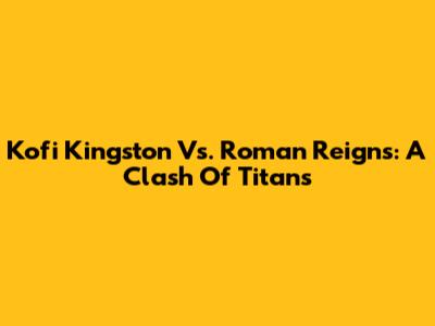 Kofi Kingston Vs. Roman Reigns: A Clash Of Titans