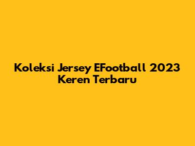 Koleksi Jersey EFootball 2023 Keren Terbaru