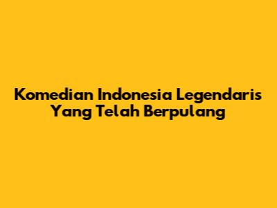 Komedian Indonesia Legendaris Yang Telah Berpulang