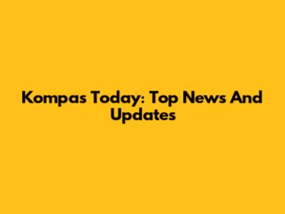 Kompas Today: Top News And Updates