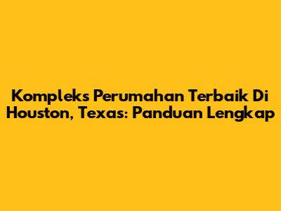 Kompleks Perumahan Terbaik Di Houston, Texas: Panduan Lengkap