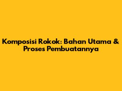 Komposisi Rokok: Bahan Utama & Proses Pembuatannya