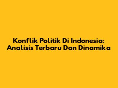 Konflik Politik Di Indonesia: Analisis Terbaru Dan Dinamika