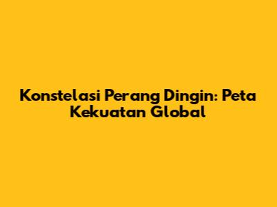 Konstelasi Perang Dingin: Peta Kekuatan Global