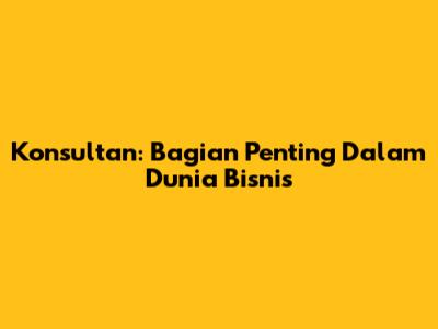 Konsultan: Bagian Penting Dalam Dunia Bisnis