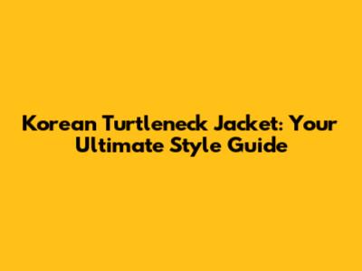 Korean Turtleneck Jacket: Your Ultimate Style Guide