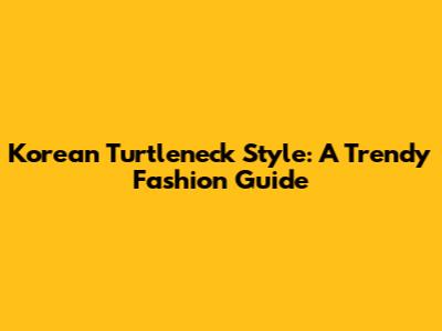 Korean Turtleneck Style: A Trendy Fashion Guide