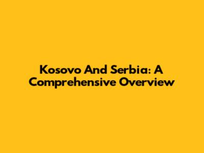 Kosovo And Serbia: A Comprehensive Overview