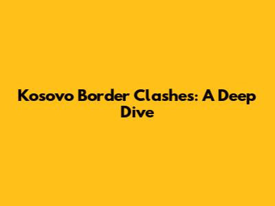 Kosovo Border Clashes: A Deep Dive