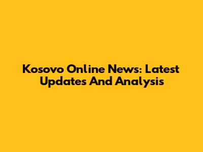 Kosovo Online News: Latest Updates And Analysis