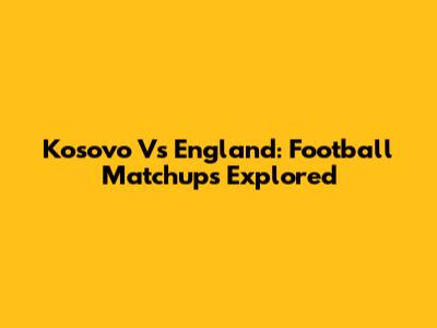 Kosovo Vs England: Football Matchups Explored