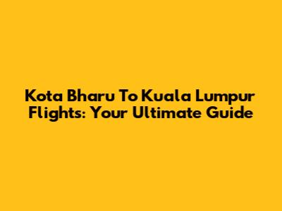 Kota Bharu To Kuala Lumpur Flights: Your Ultimate Guide