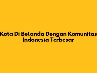 Kota Di Belanda Dengan Komunitas Indonesia Terbesar
