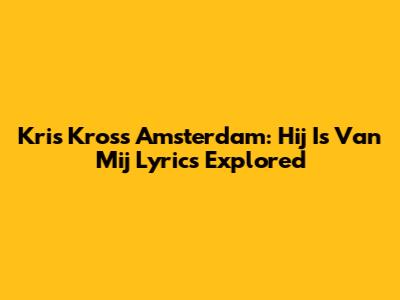 Kris Kross Amsterdam: 'Hij Is Van Mij' Lyrics Explored