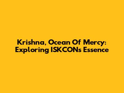 Krishna, Ocean Of Mercy: Exploring ISKCON's Essence