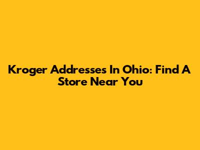 Kroger Addresses In Ohio: Find A Store Near You