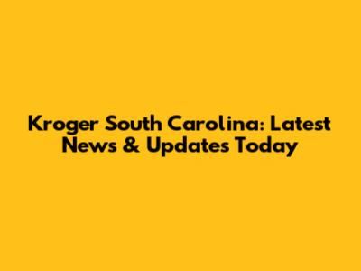 Kroger South Carolina: Latest News & Updates Today