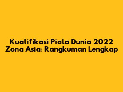 Kualifikasi Piala Dunia 2022 Zona Asia: Rangkuman Lengkap