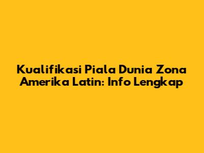 Kualifikasi Piala Dunia Zona Amerika Latin: Info Lengkap