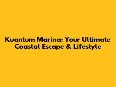 Kuantum Marina: Your Ultimate Coastal Escape & Lifestyle