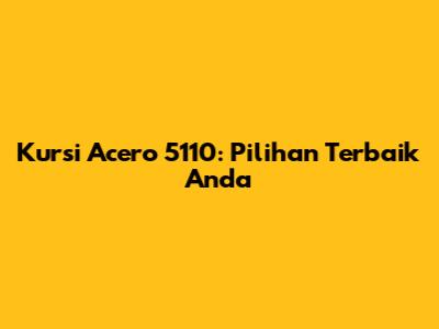 Kursi Acero 5110: Pilihan Terbaik Anda
