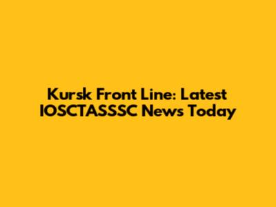 Kursk Front Line: Latest IOSCTASSSC News Today