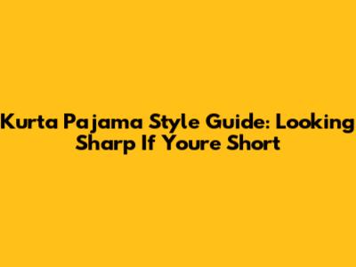 Kurta Pajama Style Guide: Looking Sharp If You're Short