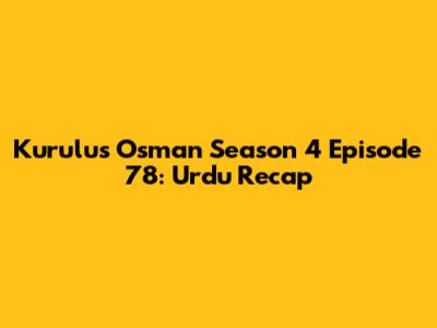 Kurulus Osman Season 4 Episode 78: Urdu Recap