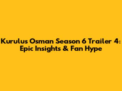 Kurulus Osman Season 6 Trailer 4: Epic Insights & Fan Hype