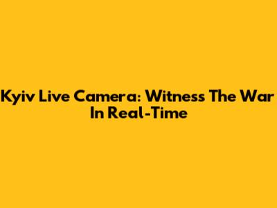 Kyiv Live Camera: Witness The War In Real-Time