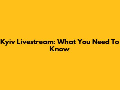 Kyiv Livestream: What You Need To Know