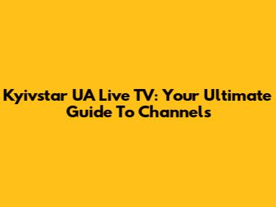Kyivstar UA Live TV: Your Ultimate Guide To Channels