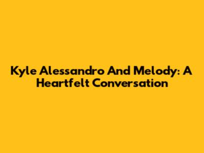 Kyle Alessandro And Melody: A Heartfelt Conversation