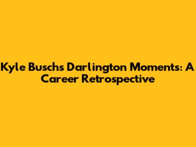 Kyle Busch's Darlington Moments: A Career Retrospective