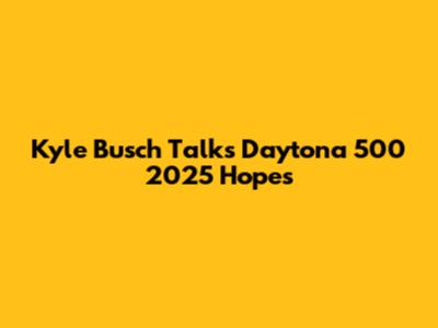 Kyle Busch Talks Daytona 500 2025 Hopes