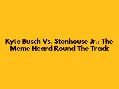 Kyle Busch Vs. Stenhouse Jr.: The Meme Heard Round The Track