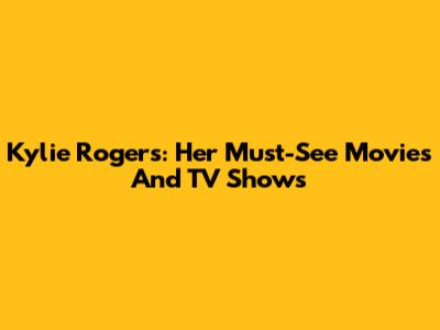 Kylie Rogers: Her Must-See Movies And TV Shows