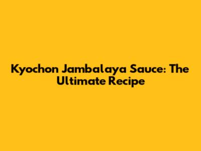 Kyochon Jambalaya Sauce: The Ultimate Recipe