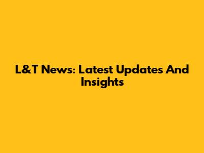 L&T News: Latest Updates And Insights
